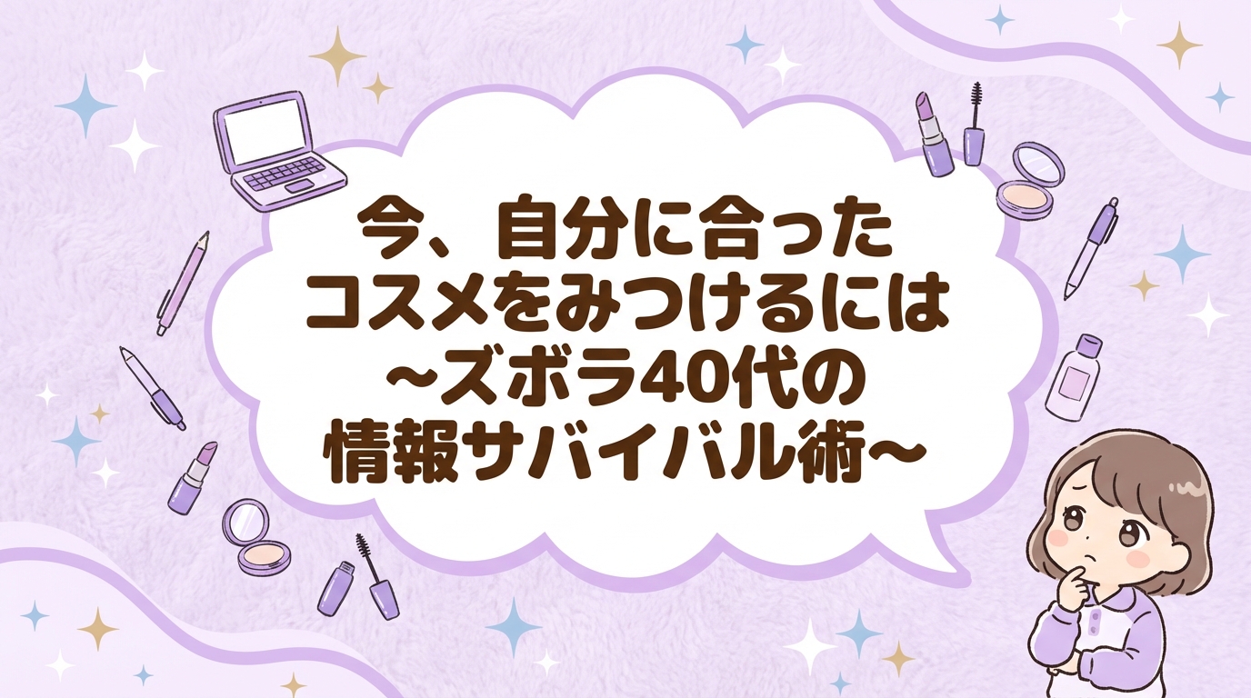 今、自分に合ったコスメをみつけるには〜ズボラ40代の情報サバイバル術〜