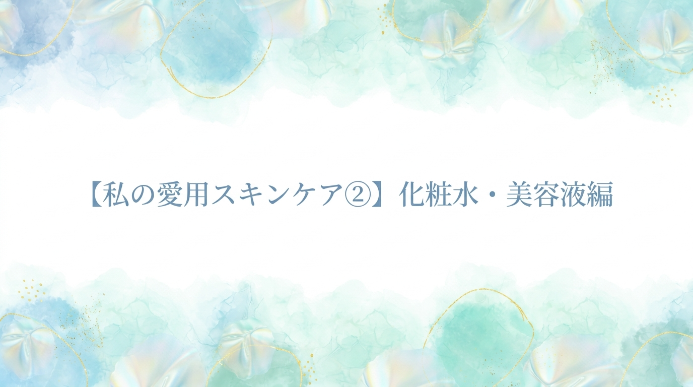 【私の愛用スキンケア②】化粧水・美容液編 〜使用感がすべて、と私は思う〜